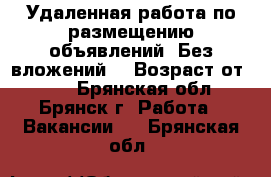 Удаленная работа по размещению объявлений! Без вложений! › Возраст от ­ 18 - Брянская обл., Брянск г. Работа » Вакансии   . Брянская обл.